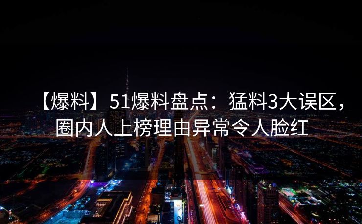 【爆料】51爆料盘点：猛料3大误区，圈内人上榜理由异常令人脸红
