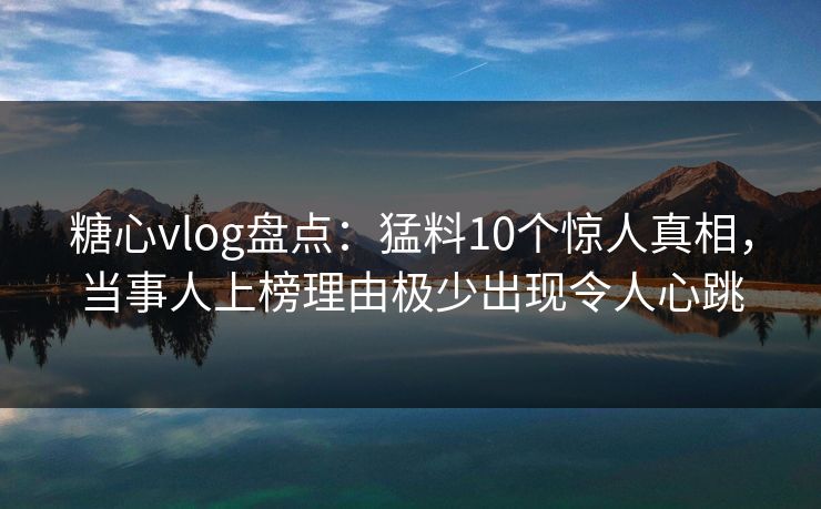 糖心vlog盘点：猛料10个惊人真相，当事人上榜理由极少出现令人心跳