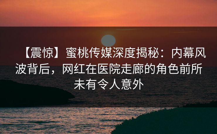 【震惊】蜜桃传媒深度揭秘:内幕风波背后,网红在医院走廊的角色前所未有令人意外 【震惊】蜜桃传媒深度揭秘:内幕风波背后,网红在医院走廊的角色前所未有令人意外