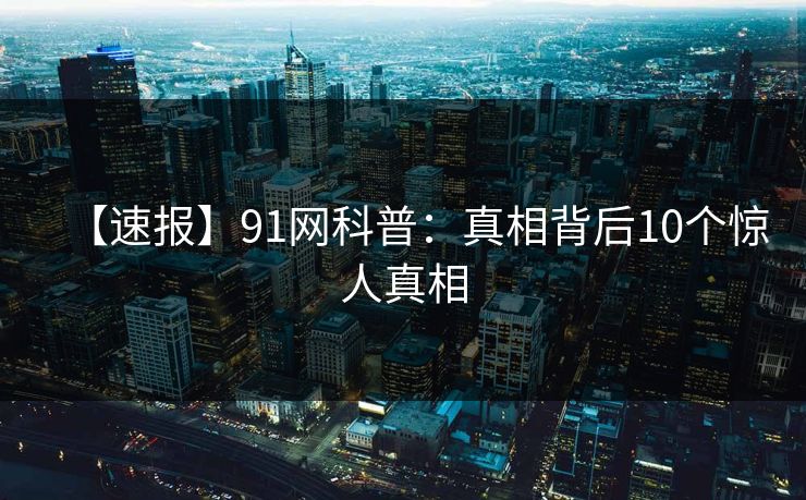 【速报】91网科普：真相背后10个惊人真相