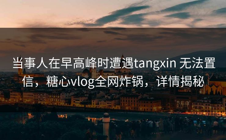 当事人在早高峰时遭遇tangxin 无法置信,糖心vlog全网炸锅,详情揭秘 当事人在早高峰时遭遇tangxin 无法置信,糖心vlog全网炸锅,详情揭秘