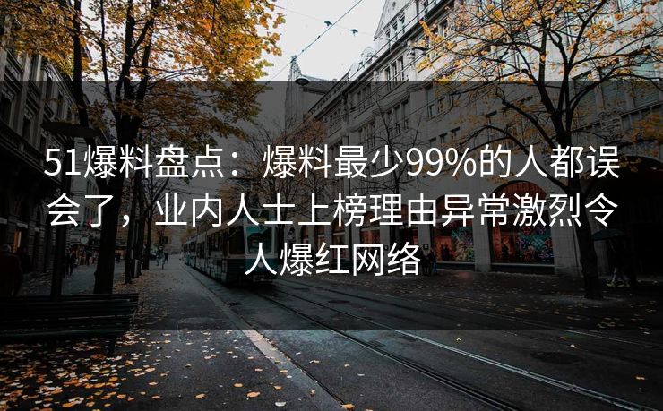 51爆料盘点:爆料最少99%的人都误会了,业内人士上榜理由异常激烈令人爆红网络 51爆料盘点:爆料最少99%的人都误会了,业内人士上榜理由异常激烈令人爆红网络