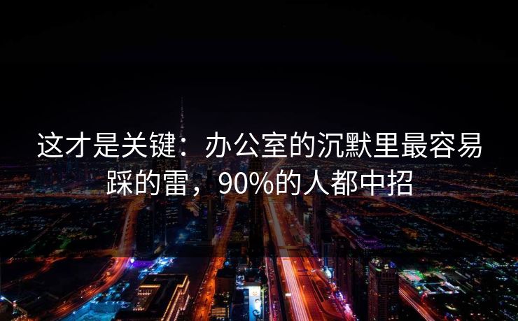 这才是关键:办公室的沉默里最容易踩的雷,90%的人都中招 这才是关键:办公室的沉默里最容易踩的雷,90%的人都中招