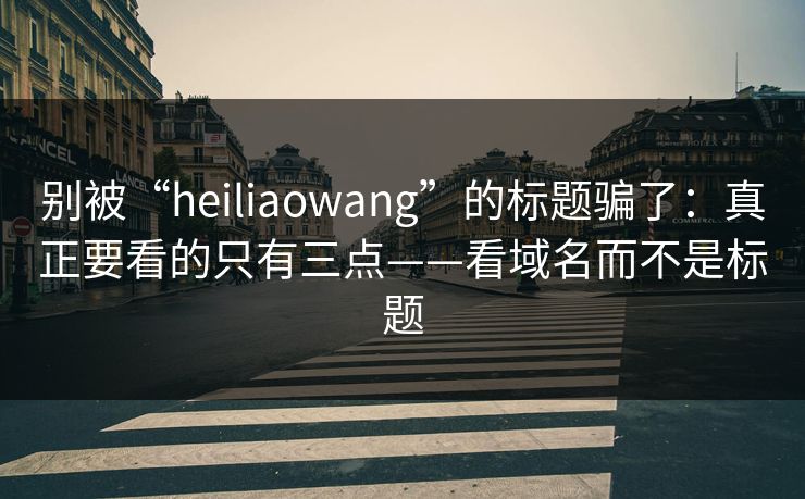 别被“heiliaowang”的标题骗了:真正要看的只有三点——看域名而不是标题 别被“heiliaowang”的标题骗了:真正要看的只有三点——看域名而不是标题