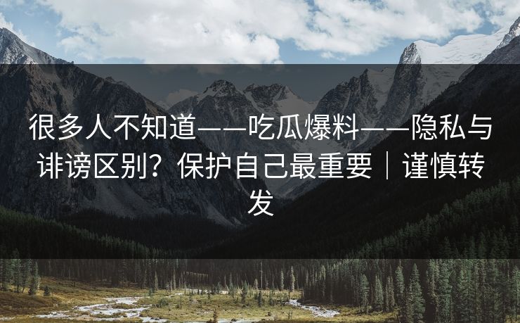 很多人不知道——吃瓜爆料——隐私与诽谤区别?保护自己最重要|谨慎转发 很多人不知道——吃瓜爆料——隐私与诽谤区别?保护自己最重要|谨慎转发