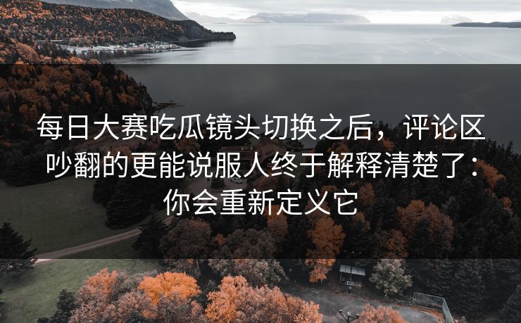 每日大赛吃瓜镜头切换之后,评论区吵翻的更能说服人终于解释清楚了:你会重新定义它 每日大赛吃瓜镜头切换之后,评论区吵翻的更能说服人终于解释清楚了:你会重新定义它