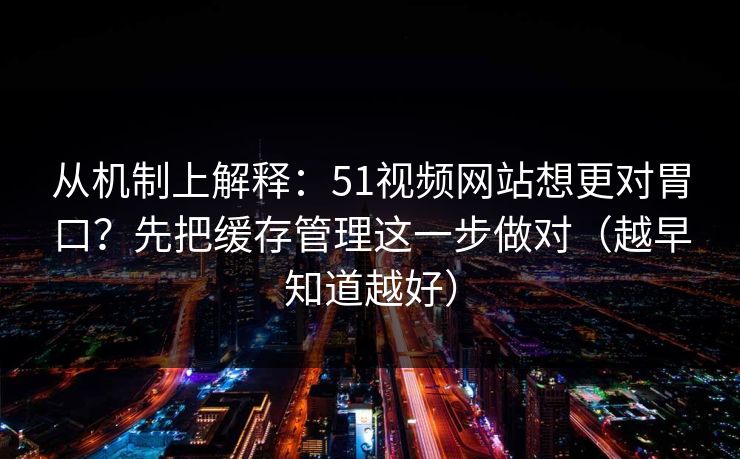 从机制上解释:51视频网站想更对胃口?先把缓存管理这一步做对(越早知道越好) 从机制上解释:51视频网站想更对胃口?先把缓存管理这一步做对(越早知道越好)