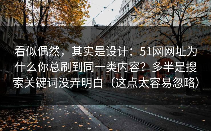 看似偶然,其实是设计:51网网址为什么你总刷到同一类内容?多半是搜索关键词没弄明白(这点太容易忽略) 看似偶然,其实是设计:51网网址为什么你总刷到同一类内容?多半是搜索关键词没弄明白(这点太容易忽略)
