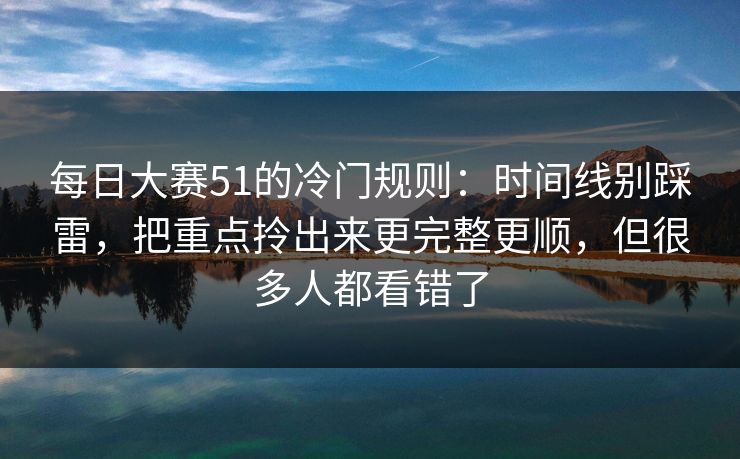 每日大赛51的冷门规则:时间线别踩雷,把重点拎出来更完整更顺,但很多人都看错了 每日大赛51的冷门规则:时间线别踩雷,把重点拎出来更完整更顺,但很多人都看错了