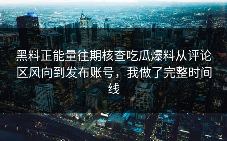 黑料正能量往期核查吃瓜爆料从评论区风向到发布账号，我做了完整时间线