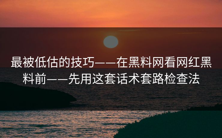 最被低估的技巧——在黑料网看网红黑料前——先用这套话术套路检查法
