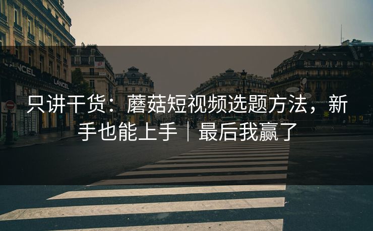 只讲干货:蘑菇短视频选题方法,新手也能上手|最后我赢了 只讲干货:蘑菇短视频选题方法,新手也能上手|最后我赢了