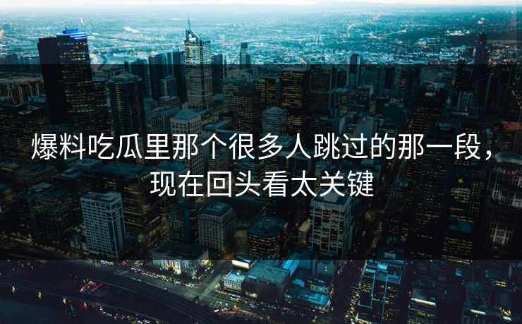 爆料吃瓜里那个很多人跳过的那一段，现在回头看太关键